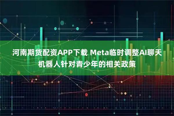 河南期货配资APP下载 Meta临时调整AI聊天机器人针对青少年的相关政策