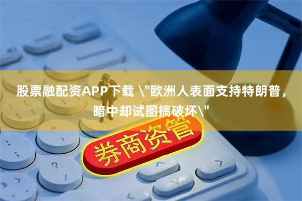 股票融配资APP下载 ＂欧洲人表面支持特朗普，暗中却试图搞破坏＂