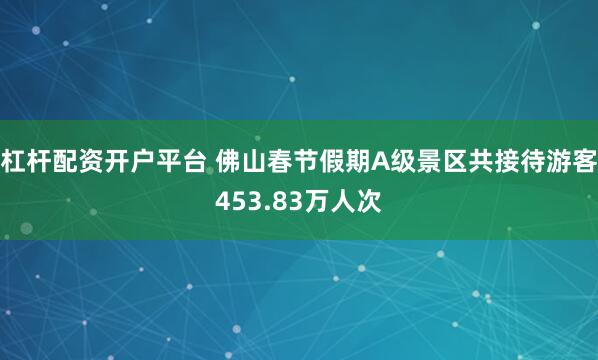 杠杆配资开户平台 佛山春节假期A级景区共接待游客453.83万人次