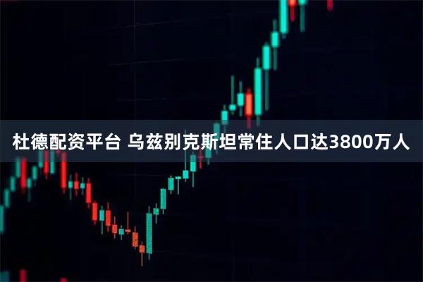 杜德配资平台 乌兹别克斯坦常住人口达3800万人