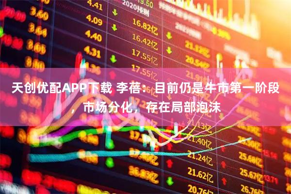 天创优配APP下载 李蓓：目前仍是牛市第一阶段，市场分化，存在局部泡沫