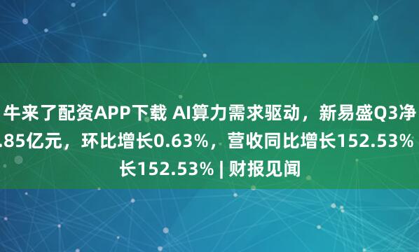 牛来了配资APP下载 AI算力需求驱动，新易盛Q3净利润为23.85亿元，环比增长0.63%，营收同比增长152.53% | 财报见闻