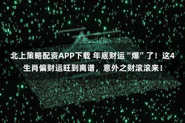 北上策略配资APP下载 年底财运“爆”了！这4生肖偏财运旺到离谱，意外之财滚滚来！
