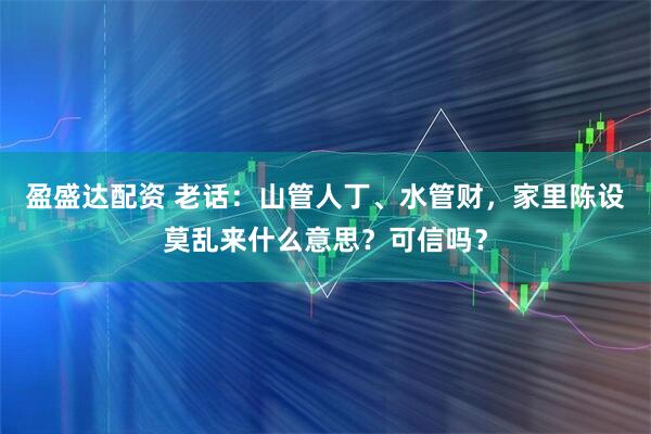 盈盛达配资 老话：山管人丁、水管财，家里陈设莫乱来什么意思？可信吗？