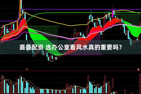 嘉盛配资 选办公室看风水真的重要吗？