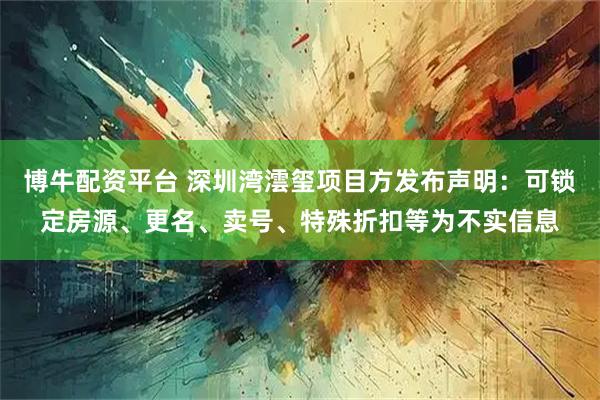 博牛配资平台 深圳湾澐玺项目方发布声明：可锁定房源、更名、卖号、特殊折扣等为不实信息