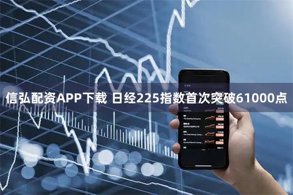 信弘配资APP下载 日经225指数首次突破61000点